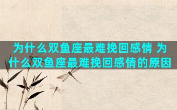 为什么双鱼座最难挽回感情 为什么双鱼座最难挽回感情的原因